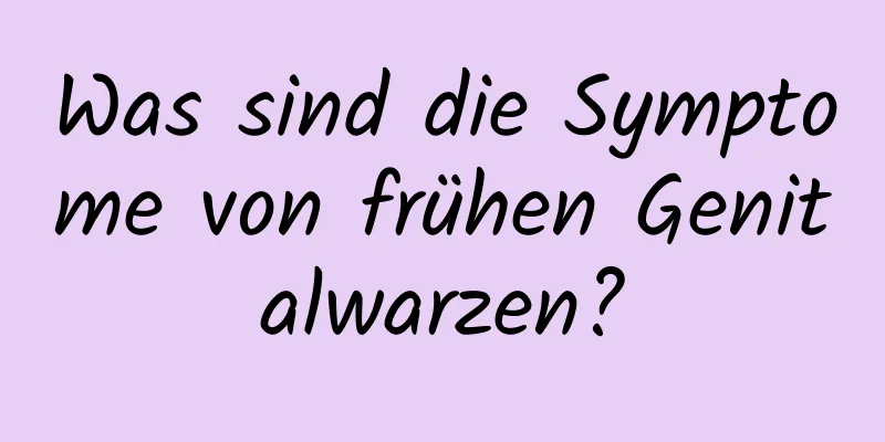 Was sind die Symptome von frühen Genitalwarzen?