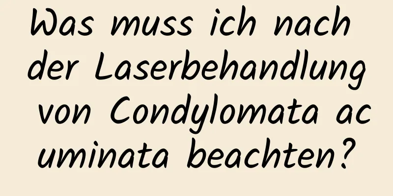 Was muss ich nach der Laserbehandlung von Condylomata acuminata beachten?