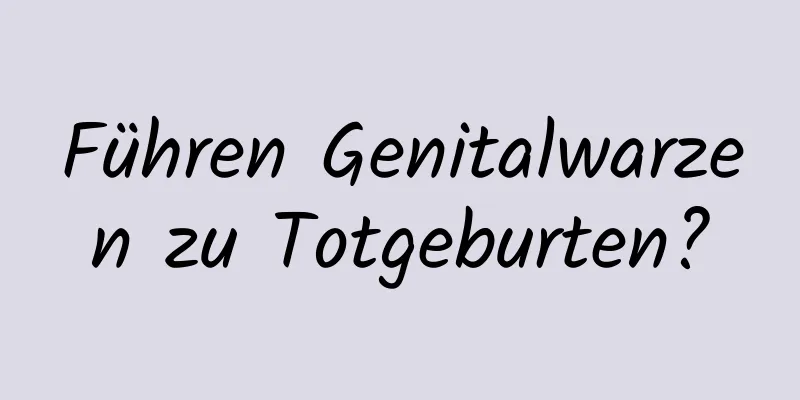 Führen Genitalwarzen zu Totgeburten?