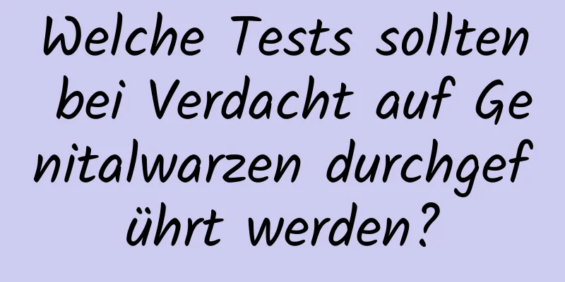Welche Tests sollten bei Verdacht auf Genitalwarzen durchgeführt werden?