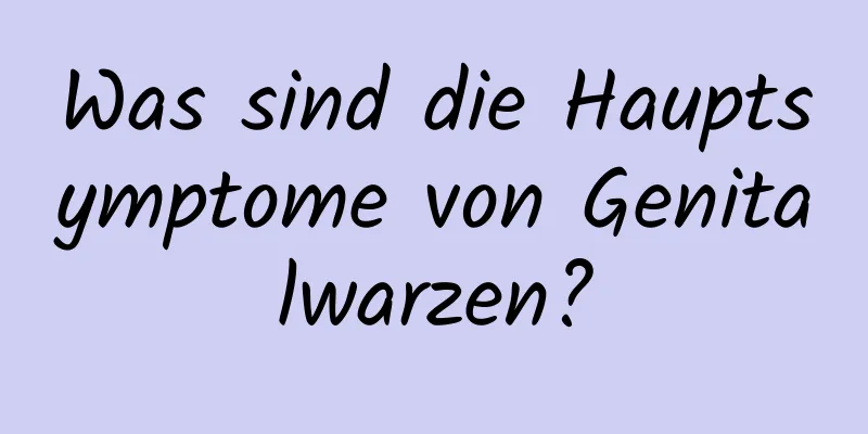 Was sind die Hauptsymptome von Genitalwarzen?
