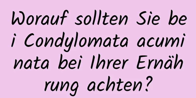 Worauf sollten Sie bei Condylomata acuminata bei Ihrer Ernährung achten?