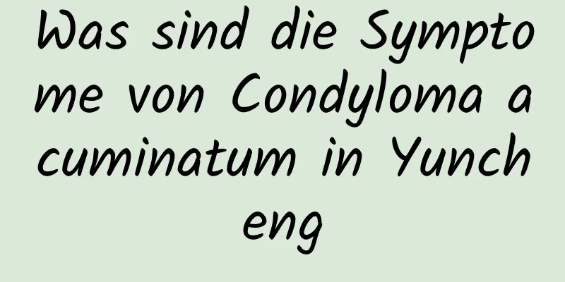Was sind die Symptome von Condyloma acuminatum in Yuncheng