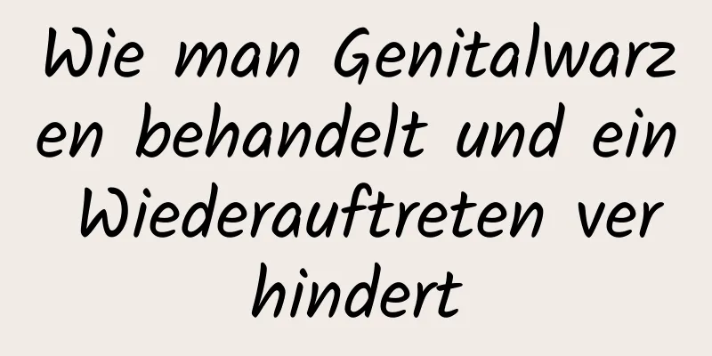 Wie man Genitalwarzen behandelt und ein Wiederauftreten verhindert
