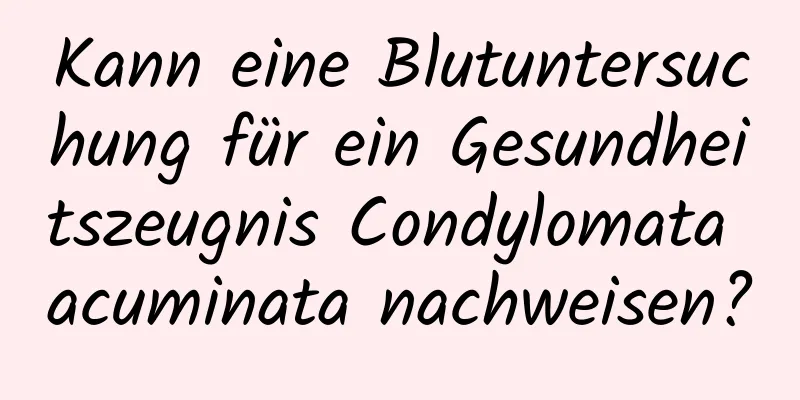 Kann eine Blutuntersuchung für ein Gesundheitszeugnis Condylomata acuminata nachweisen?