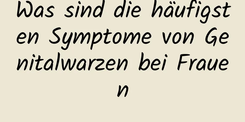 Was sind die häufigsten Symptome von Genitalwarzen bei Frauen