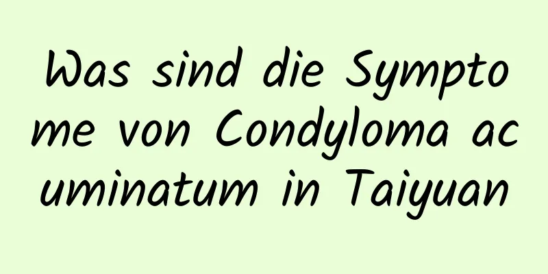Was sind die Symptome von Condyloma acuminatum in Taiyuan
