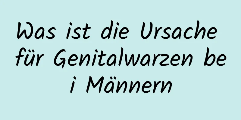 Was ist die Ursache für Genitalwarzen bei Männern