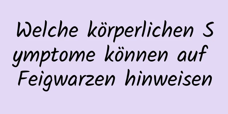 Welche körperlichen Symptome können auf Feigwarzen hinweisen