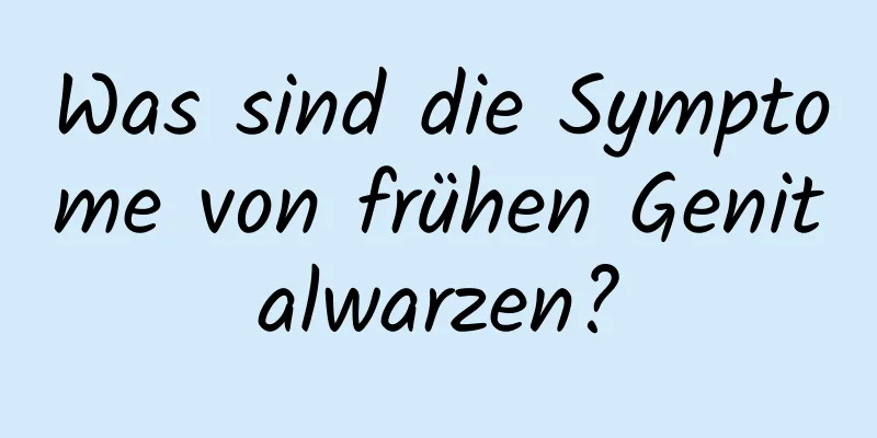 Was sind die Symptome von frühen Genitalwarzen?