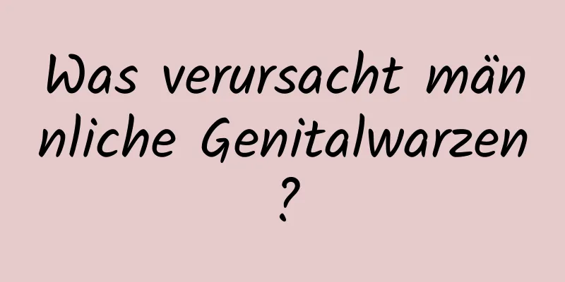 Was verursacht männliche Genitalwarzen?