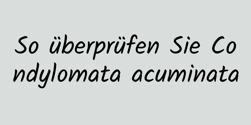 So überprüfen Sie Condylomata acuminata