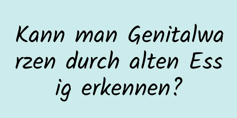 Kann man Genitalwarzen durch alten Essig erkennen?