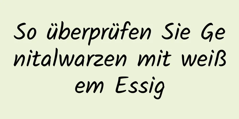 So überprüfen Sie Genitalwarzen mit weißem Essig