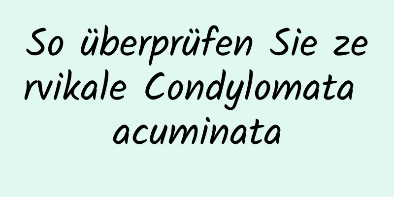 So überprüfen Sie zervikale Condylomata acuminata