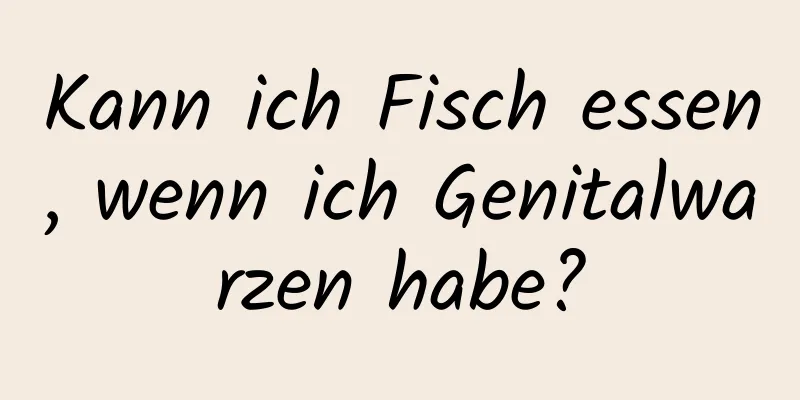Kann ich Fisch essen, wenn ich Genitalwarzen habe?