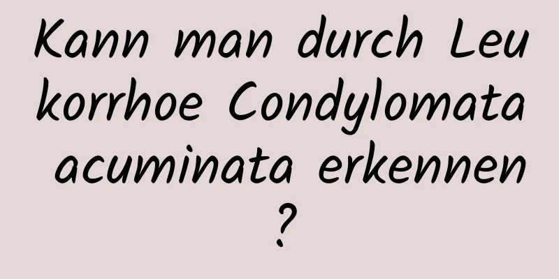 Kann man durch Leukorrhoe Condylomata acuminata erkennen?