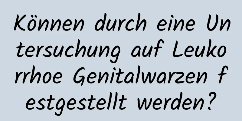 Können durch eine Untersuchung auf Leukorrhoe Genitalwarzen festgestellt werden?