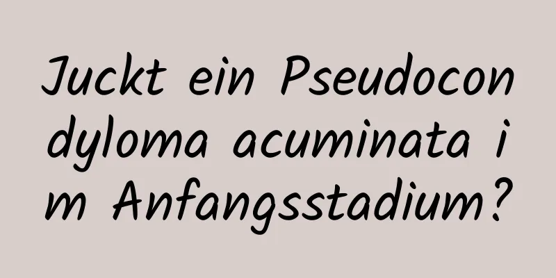 Juckt ein Pseudocondyloma acuminata im Anfangsstadium?