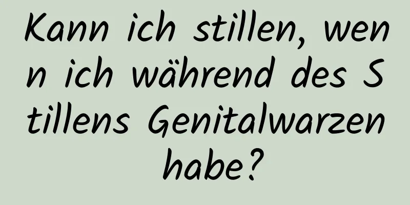 Kann ich stillen, wenn ich während des Stillens Genitalwarzen habe?