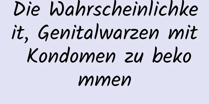 Die Wahrscheinlichkeit, Genitalwarzen mit Kondomen zu bekommen