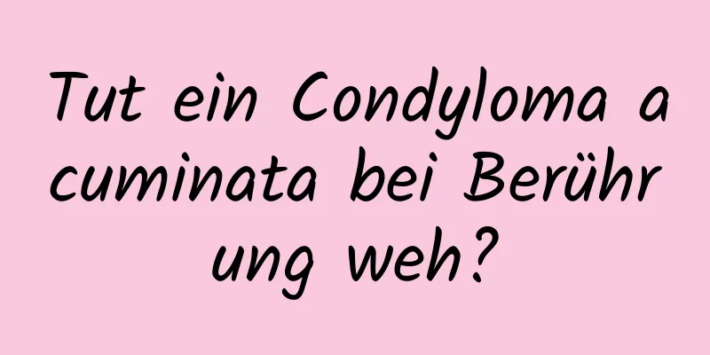 Tut ein Condyloma acuminata bei Berührung weh?