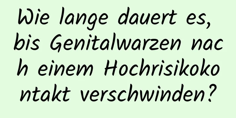 Wie lange dauert es, bis Genitalwarzen nach einem Hochrisikokontakt verschwinden?