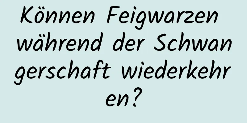 Können Feigwarzen während der Schwangerschaft wiederkehren?
