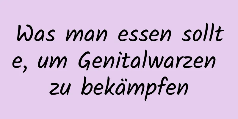 Was man essen sollte, um Genitalwarzen zu bekämpfen