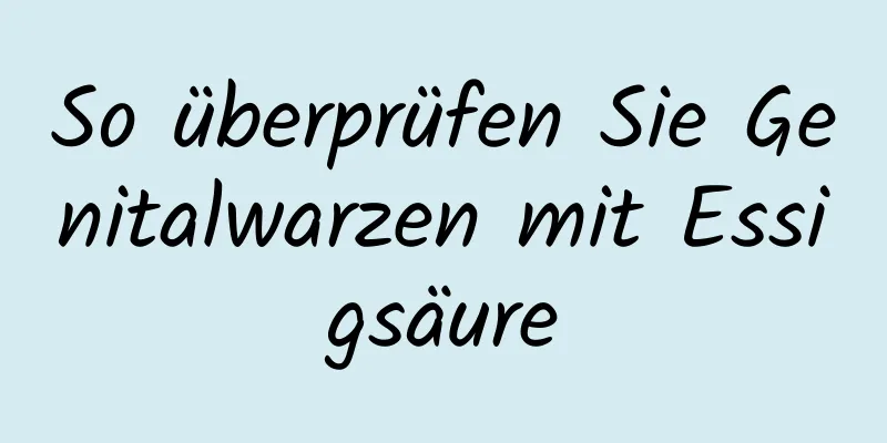 So überprüfen Sie Genitalwarzen mit Essigsäure