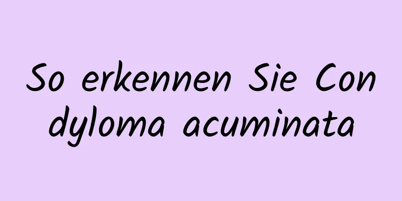 So erkennen Sie Condyloma acuminata