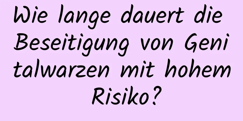 Wie lange dauert die Beseitigung von Genitalwarzen mit hohem Risiko?