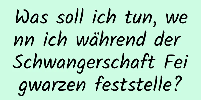 Was soll ich tun, wenn ich während der Schwangerschaft Feigwarzen feststelle?