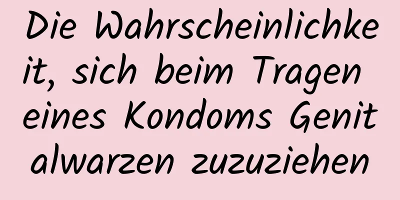 Die Wahrscheinlichkeit, sich beim Tragen eines Kondoms Genitalwarzen zuzuziehen