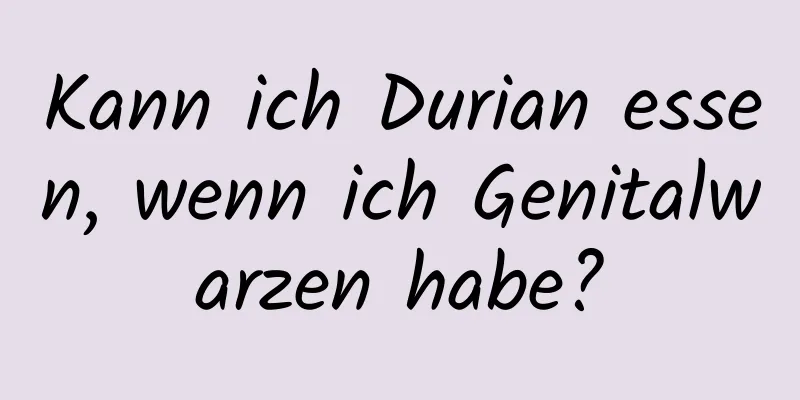 Kann ich Durian essen, wenn ich Genitalwarzen habe?