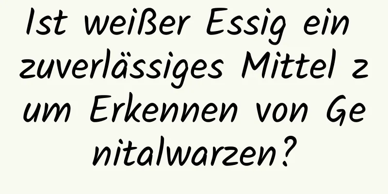 Ist weißer Essig ein zuverlässiges Mittel zum Erkennen von Genitalwarzen?