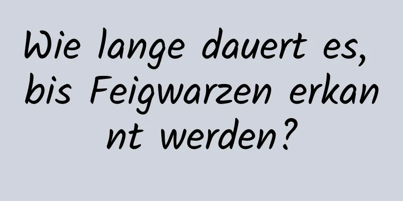 Wie lange dauert es, bis Feigwarzen erkannt werden?