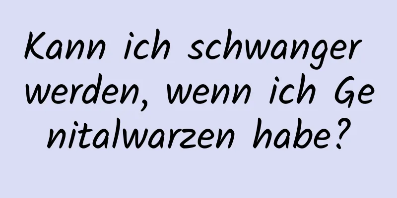 Kann ich schwanger werden, wenn ich Genitalwarzen habe?