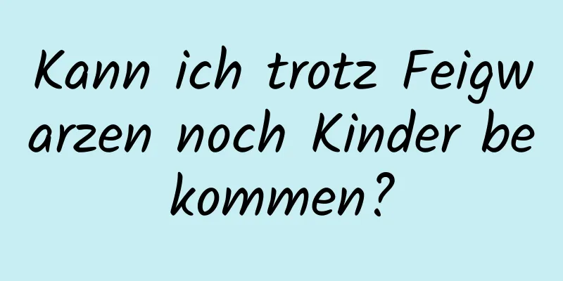 Kann ich trotz Feigwarzen noch Kinder bekommen?