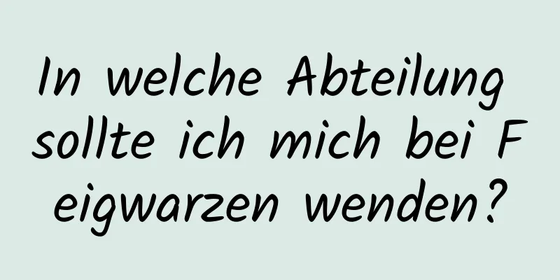 In welche Abteilung sollte ich mich bei Feigwarzen wenden?