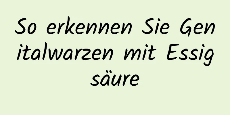 So erkennen Sie Genitalwarzen mit Essigsäure