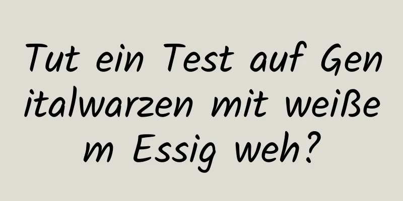 Tut ein Test auf Genitalwarzen mit weißem Essig weh?