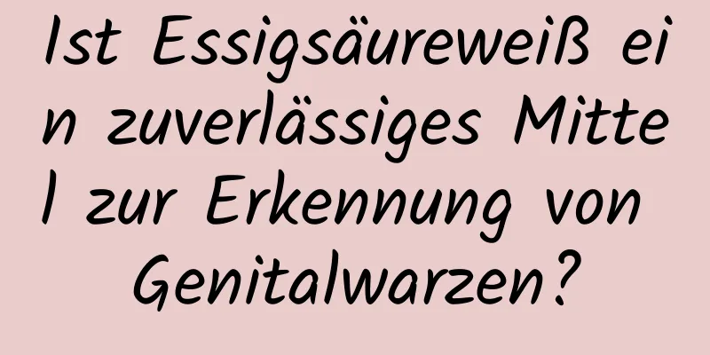 Ist Essigsäureweiß ein zuverlässiges Mittel zur Erkennung von Genitalwarzen?