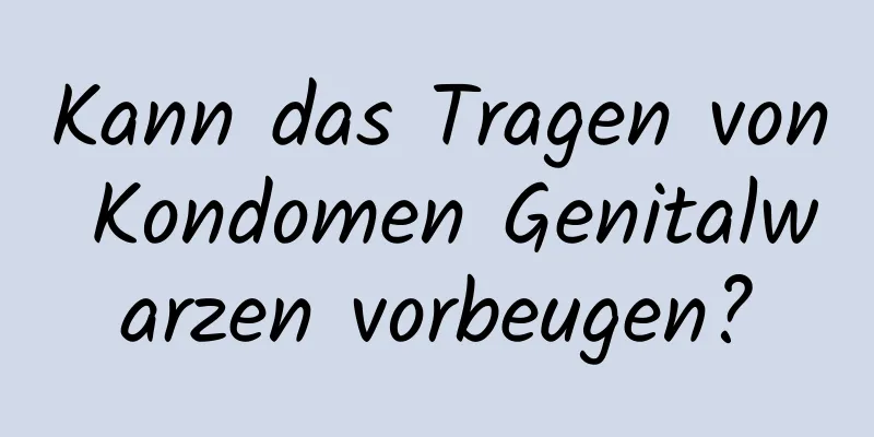 Kann das Tragen von Kondomen Genitalwarzen vorbeugen?