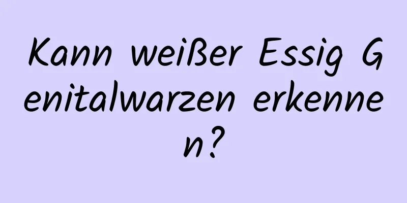 Kann weißer Essig Genitalwarzen erkennen?