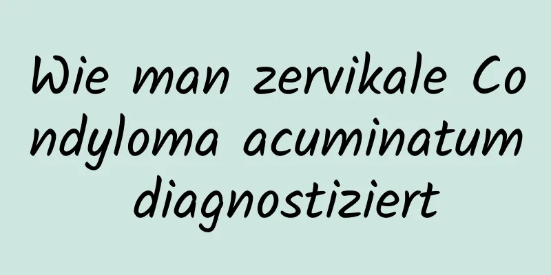 Wie man zervikale Condyloma acuminatum diagnostiziert