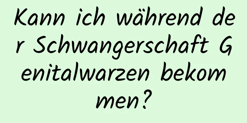 Kann ich während der Schwangerschaft Genitalwarzen bekommen?
