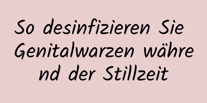 So desinfizieren Sie Genitalwarzen während der Stillzeit