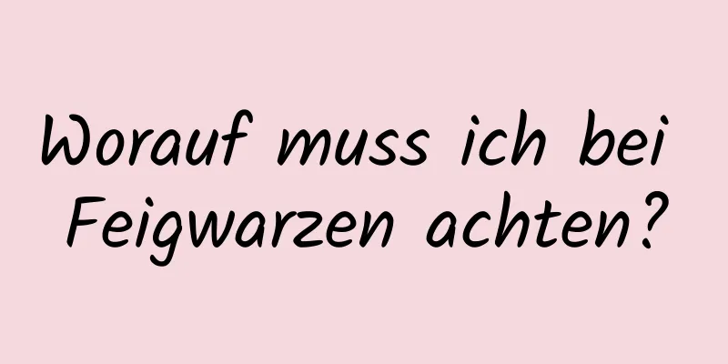 Worauf muss ich bei Feigwarzen achten?