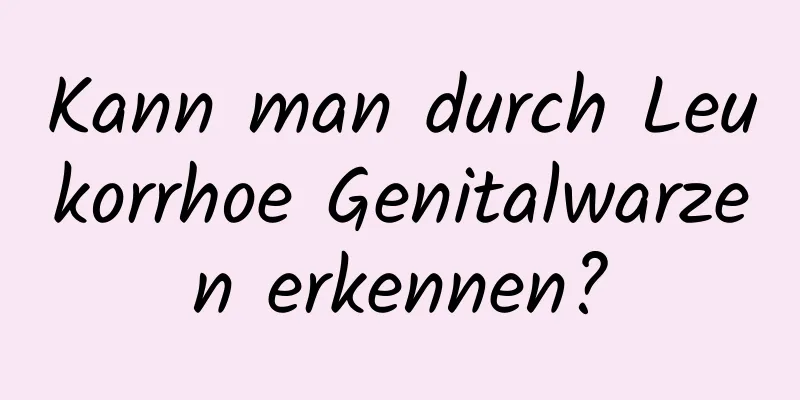 Kann man durch Leukorrhoe Genitalwarzen erkennen?
